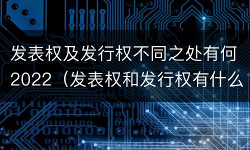 发表权及发行权不同之处有何2022（发表权和发行权有什么区别）
