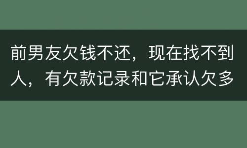 前男友欠钱不还，现在找不到人，有欠款记录和它承认欠多少钱的记录该怎么办
