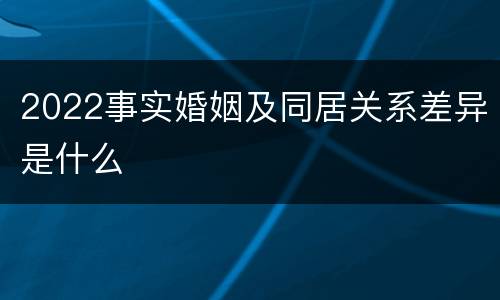 2022事实婚姻及同居关系差异是什么