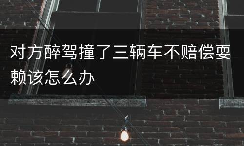 对方醉驾撞了三辆车不赔偿耍赖该怎么办