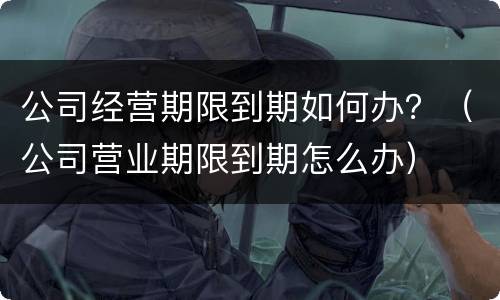 公司经营期限到期如何办？（公司营业期限到期怎么办）