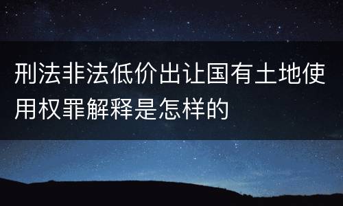刑法非法低价出让国有土地使用权罪解释是怎样的