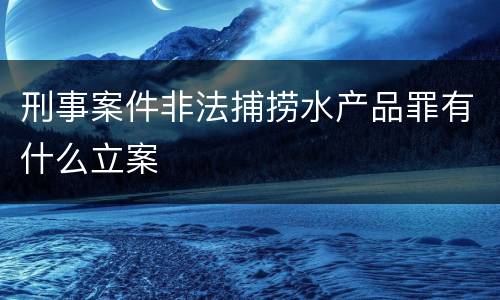 刑事案件非法捕捞水产品罪有什么立案