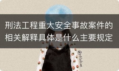 刑法工程重大安全事故案件的相关解释具体是什么主要规定