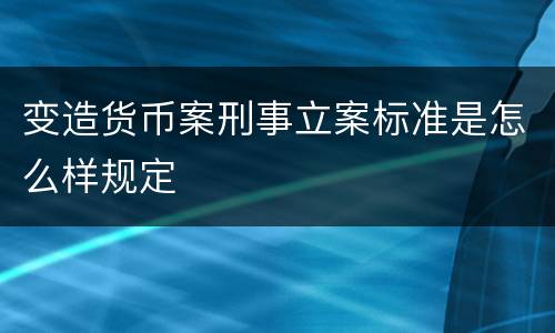 变造货币案刑事立案标准是怎么样规定