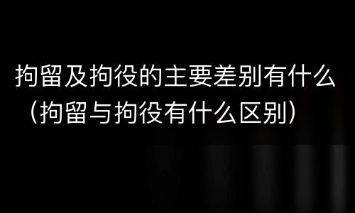 拘留及拘役的主要差别有什么（拘留与拘役有什么区别）