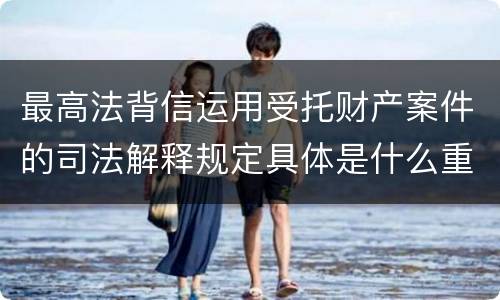 最高法背信运用受托财产案件的司法解释规定具体是什么重要内容