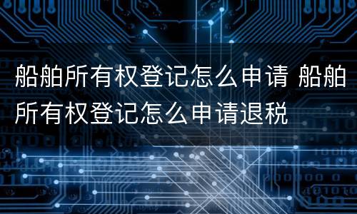 船舶所有权登记怎么申请 船舶所有权登记怎么申请退税