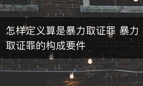 怎样定义算是暴力取证罪 暴力取证罪的构成要件