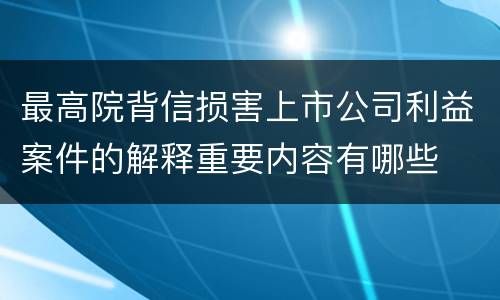 最高院背信损害上市公司利益案件的解释重要内容有哪些