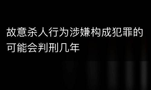 故意杀人行为涉嫌构成犯罪的可能会判刑几年