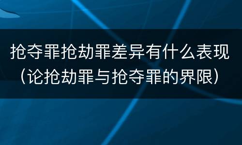 抢夺罪抢劫罪差异有什么表现（论抢劫罪与抢夺罪的界限）