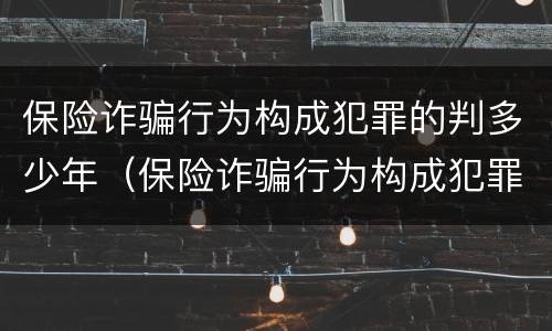 保险诈骗行为构成犯罪的判多少年（保险诈骗行为构成犯罪的判多少年以上）