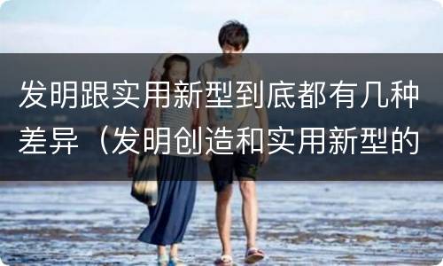 发明跟实用新型到底都有几种差异（发明创造和实用新型的区别）
