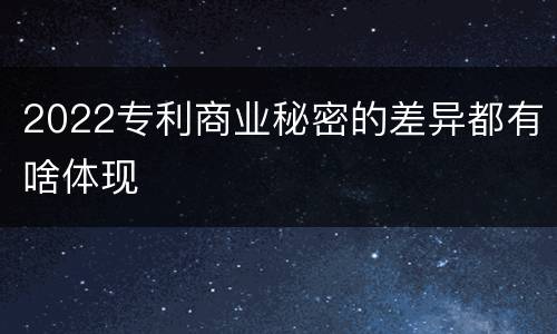 2022专利商业秘密的差异都有啥体现