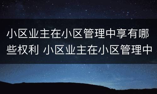 小区业主在小区管理中享有哪些权利 小区业主在小区管理中享有哪些权利和义务