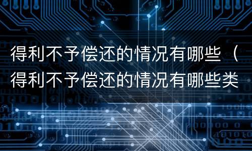 得利不予偿还的情况有哪些（得利不予偿还的情况有哪些类型）