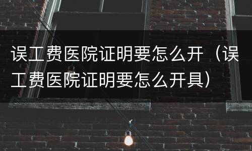 误工费医院证明要怎么开（误工费医院证明要怎么开具）