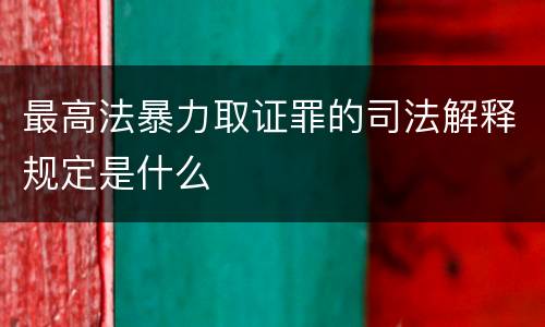 最高法暴力取证罪的司法解释规定是什么