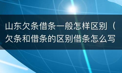 山东欠条借条一般怎样区别（欠条和借条的区别借条怎么写）