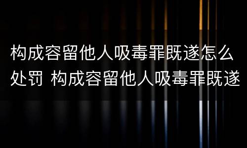 构成容留他人吸毒罪既遂怎么处罚 构成容留他人吸毒罪既遂怎么处罚