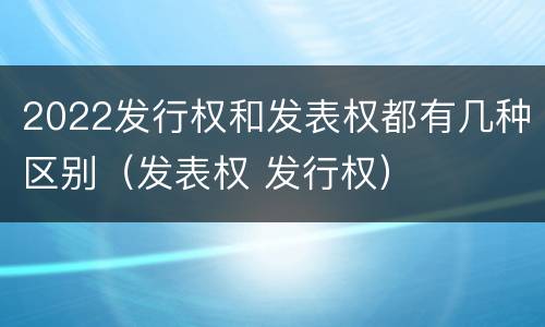2022发行权和发表权都有几种区别（发表权 发行权）