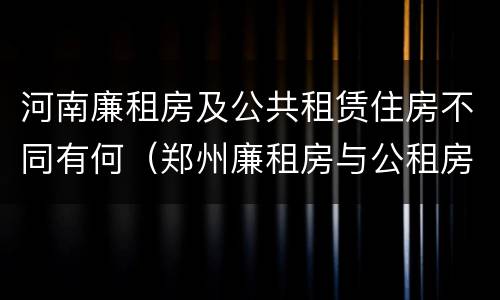 河南廉租房及公共租赁住房不同有何（郑州廉租房与公租房）