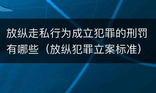 放纵走私行为成立犯罪的刑罚有哪些（放纵犯罪立案标准）
