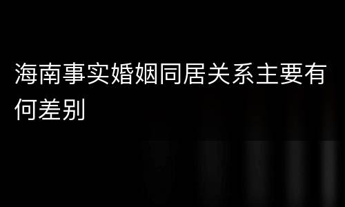 海南事实婚姻同居关系主要有何差别