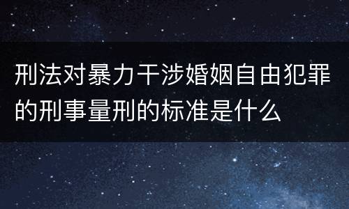 刑法对暴力干涉婚姻自由犯罪的刑事量刑的标准是什么