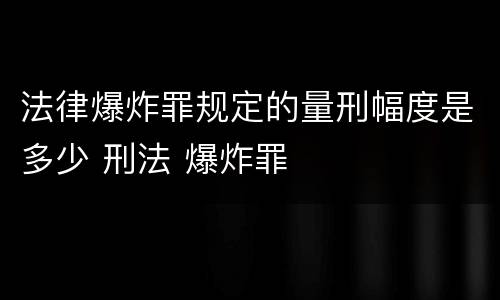 法律爆炸罪规定的量刑幅度是多少 刑法 爆炸罪