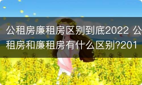 公租房廉租房区别到底2022 公租房和廉租房有什么区别?2019年的