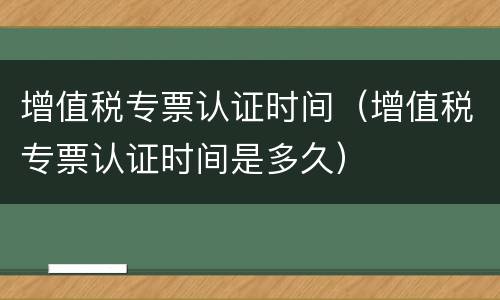增值税专票认证时间（增值税专票认证时间是多久）