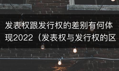 发表权跟发行权的差别有何体现2022（发表权与发行权的区别）
