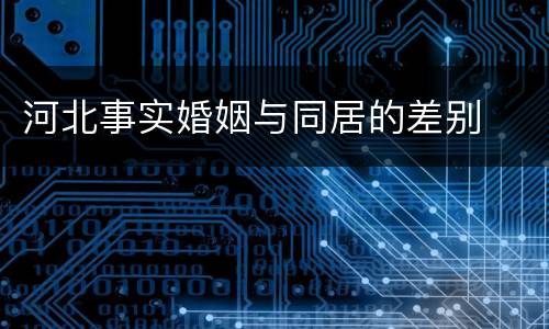 河北事实婚姻与同居的差别