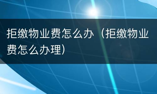 拒缴物业费怎么办（拒缴物业费怎么办理）