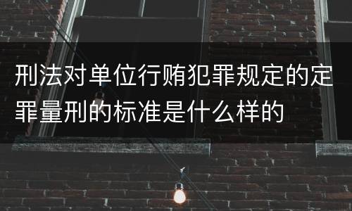 刑法对单位行贿犯罪规定的定罪量刑的标准是什么样的