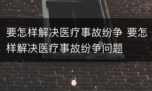 要怎样解决医疗事故纷争 要怎样解决医疗事故纷争问题