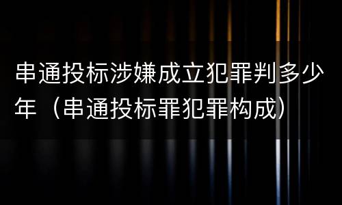 串通投标涉嫌成立犯罪判多少年（串通投标罪犯罪构成）