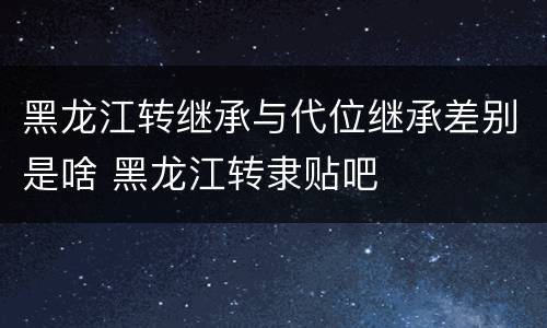 黑龙江转继承与代位继承差别是啥 黑龙江转隶贴吧