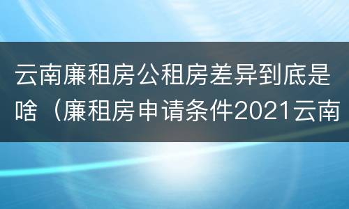 云南廉租房公租房差异到底是啥（廉租房申请条件2021云南）