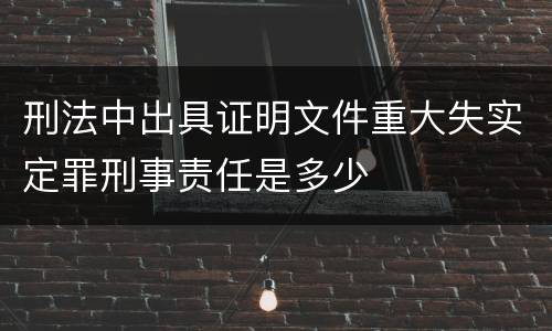 刑法中出具证明文件重大失实定罪刑事责任是多少