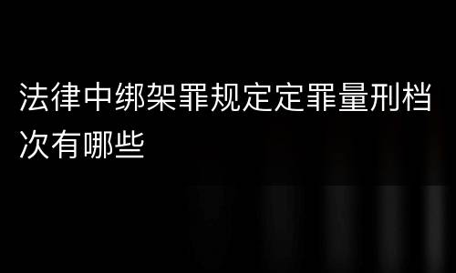 法律中绑架罪规定定罪量刑档次有哪些