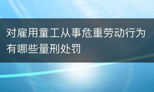 对雇用童工从事危重劳动行为有哪些量刑处罚
