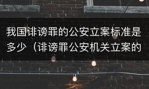我国诽谤罪的公安立案标准是多少（诽谤罪公安机关立案的要求）