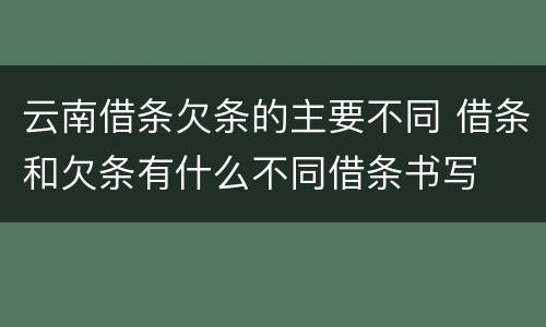 云南借条欠条的主要不同 借条和欠条有什么不同借条书写