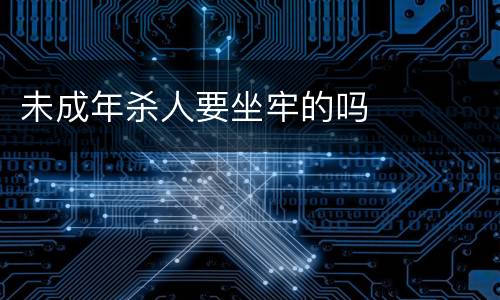 未成年杀人要坐牢的吗