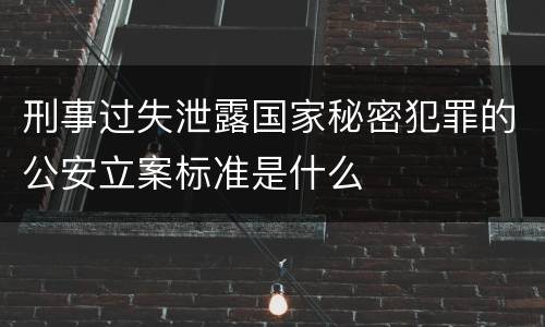 刑事过失泄露国家秘密犯罪的公安立案标准是什么