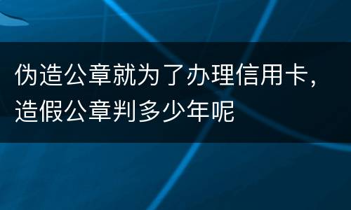 伪造公章就为了办理信用卡，造假公章判多少年呢