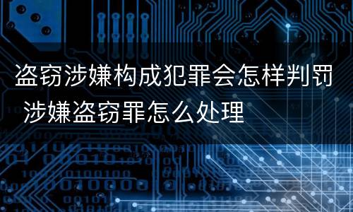 盗窃涉嫌构成犯罪会怎样判罚 涉嫌盗窃罪怎么处理